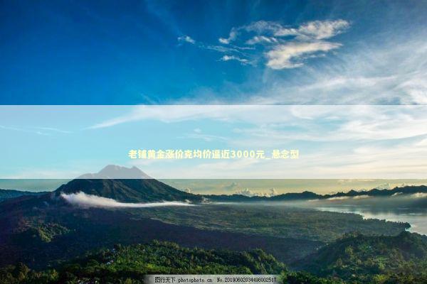 老铺黄金涨价克均价逼近3000元_悬念型 新闻