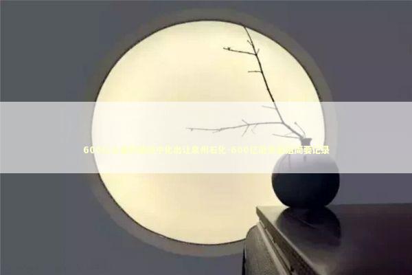 600亿元重磅重组中化出让泉州石化-600亿能源重组简要记录 新闻