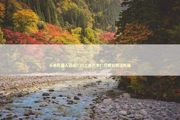 小米机器人已进厂打工在汽车厂拧螺丝搬运料箱 新闻
