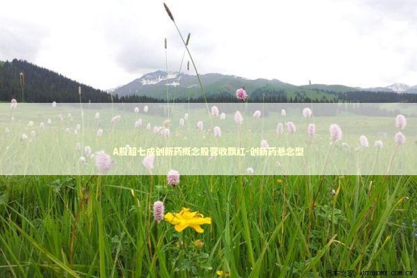 A股超七成创新药概念股营收飘红-创新药悬念型 新闻