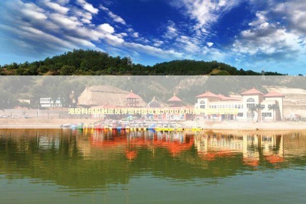 港股科技股触底反弹恒科指收复5000点AI资产迎配置机遇 新闻