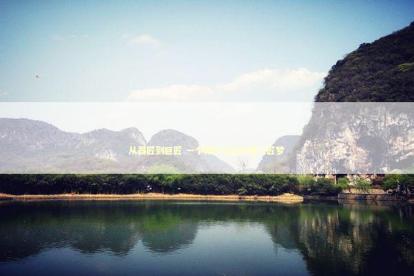 从器匠到巨匠 一个修车工的大国工匠梦 新闻