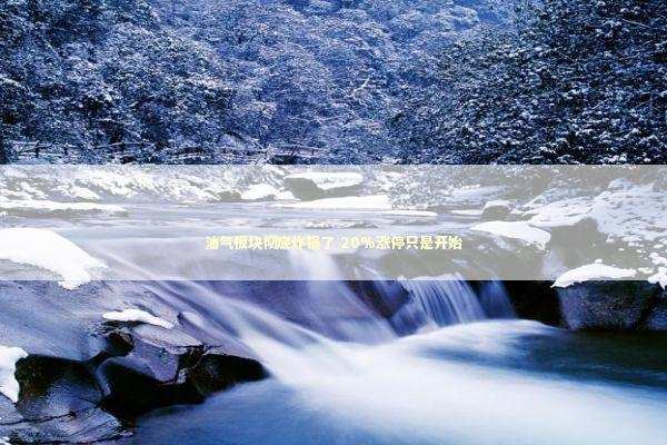 油气板块彻底炸锅了 20%涨停只是开始 新闻