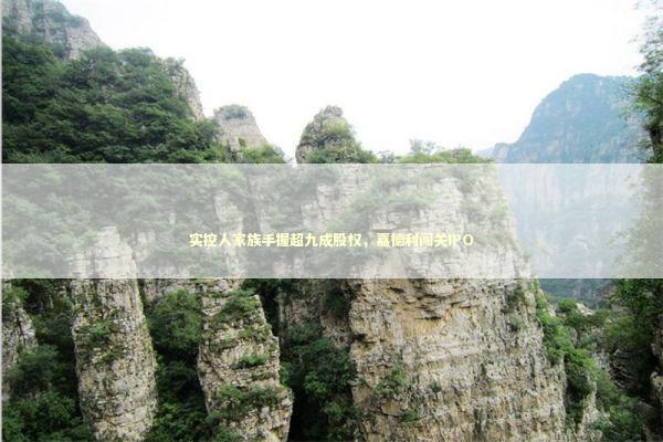 实控人家族手握超九成股权，嘉德利闯关IPO 新闻