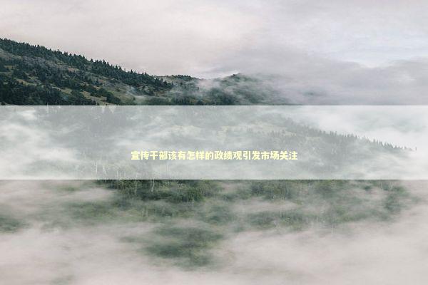 宣传干部该有怎样的政绩观引发市场关注 新闻