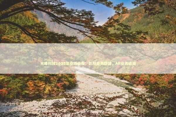 光峰科技2025年业绩快报：影院业务稳健，AR业务破局