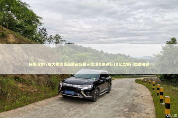 持牌消金行业大地震晋商蒙商盛银三家注资未达标10亿监管门槛成难题