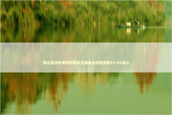 邦达亚洲多重利好因素支撑美元指数突破99.00关口 新闻