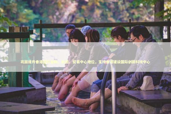 巩固提升香港国际金融、航运、贸易中心地位，支持香港建设国际创新科技中心 新闻