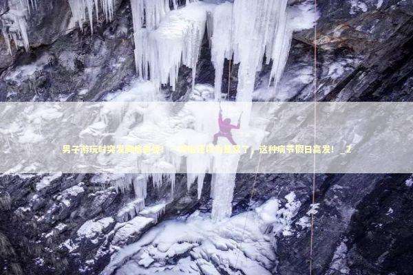 男子游玩时突发胸痛离世！一开始还以为是累了，这种病节假日高发！_2 新闻