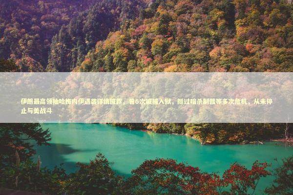 伊朗最高领袖哈梅内伊遇袭详情披露，曾6次被捕入狱，挺过暗杀制裁等多次危机，从未停止与美战斗 新闻