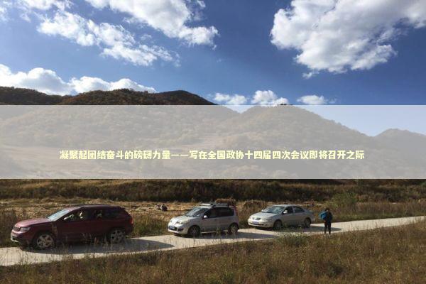 凝聚起团结奋斗的磅礴力量——写在全国政协十四届四次会议即将召开之际 新闻