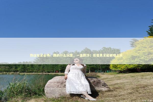 热议女足全场：踢的什么玩意，一盘散沙；若是男足能被喷上天 新闻