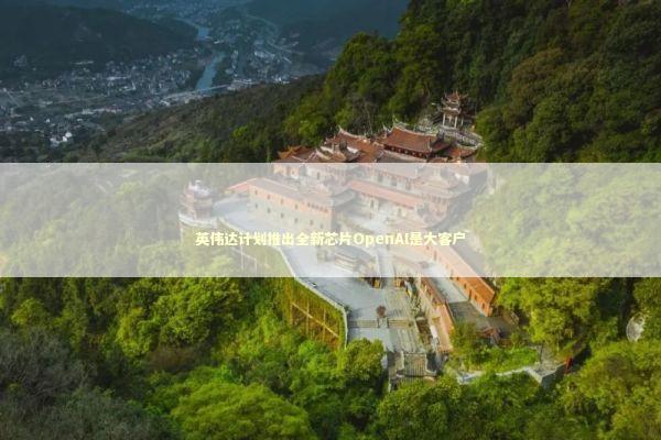 英伟达计划推出全新芯片OpenAI是大客户