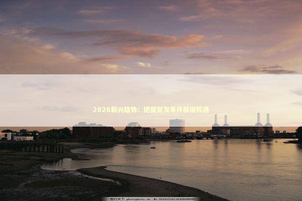 2026新兴趋势：把握突发事件报道机遇 新闻